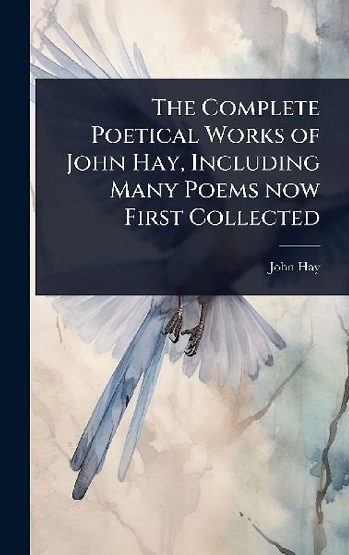 The Complete Poetical Works of John Hay, Including Many Poems now First Collected