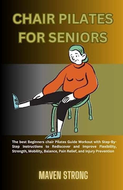 CHAIR PILATES FOR SENIORS: The best Beginners chair Pilates Guide Workout with Step-By-Step Instructions to Rediscover and Improve Flexibility, Strength, Mobility, Balance, & Pain Relief