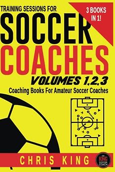 TRAINING SESSIONS FOR SOCCER COACHES - Volumes 1,2,3: 3 books in 1 - Coaching books for amateur soccer coaches. Learn how to coach soccer and run full training sessions.