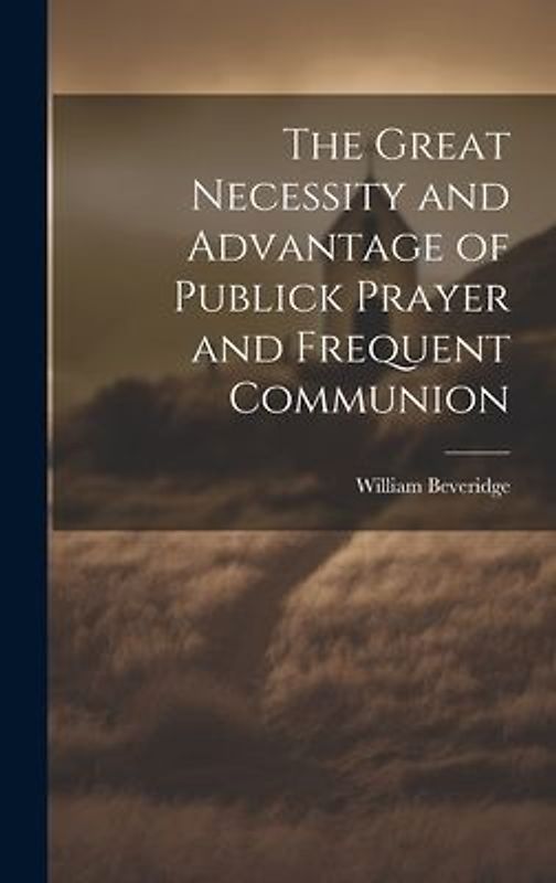 The Great Necessity and Advantage of Publick Prayer and Frequent Communion