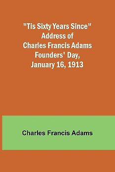 'Tis Sixty Years Since Address of Charles Francis Adams; Founders' Day, January 16, 1913