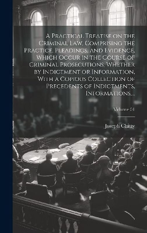 A Practical Treatise on the Criminal Law, Comprising the Practice, Pleadings, and Evidence, Which Occur in the Course of Criminal Prosecutions, Whethe