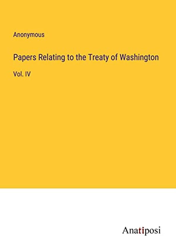 Papers Relating to the Treaty of Washington: Vol. IV
