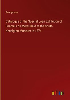 Catalogue of the Special Loan Exhibition of Enamels on Metal Held at the South Kensigton Museum in 1874