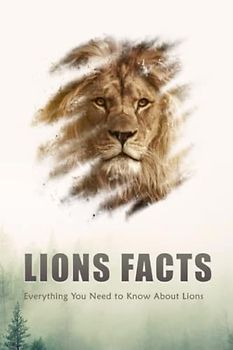 Lions Facts: Everything You Need to Know About Lions: Facts About Lions That You Didn't Already Know