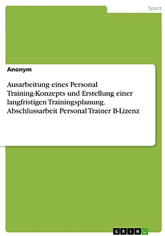Ausarbeitung eines Personal Training-Konzepts und Erstellung einer langfristigen Trainingsplanung. Abschlussarbeit Personal Trainer B-Lizenz