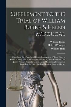 Supplement to the Trial of William Burke & Helen M'Dougal [electronic Resource]: Containing the Whole Legal Proceedings Against William Hare, in Order
