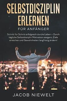 Selbstdisziplin erlernen für Anfänger: Schritt für Schritt erfolgreich durchs Leben – Durch tägliche Selbstdisziplin Motivation steigern, Ziele erreichen und Gewohnheiten langfristig ändern!