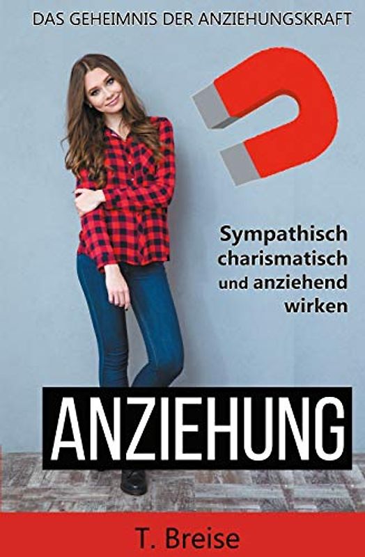 Anziehung: Das Geheimnis der Anziehungskraft - Sympathisch, charismatisch und anziehend wirken