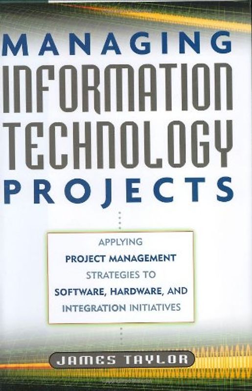 Managing Information Technology Projects: Applying Project Management Strategies to Software, Hardware, and Integration Initiatives - Taylor, James