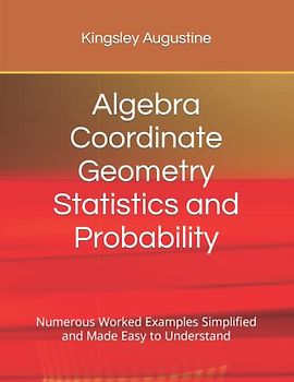 Algebra Coordinate Geometry Statistics and Probability: Numerous Worked Examples Simplified and Made Easy to Understand