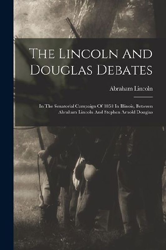 The Lincoln And Douglas Debates: In The Senatorial Campaign Of 1858 In Illinois, Between Abraham Lincoln And Stephen Arnold Douglas