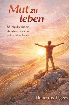 Mut zu leben - 55 Impulse für ein ehrliches, freies und wahrhaftiges Leben