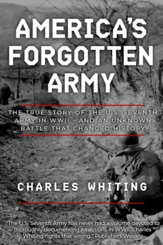 America's Forgotten Army: The True Story of the U.S. Seventh Army in WWII - And An Unknown Battle that Changed History (Forgotten Aspects of World War Two)