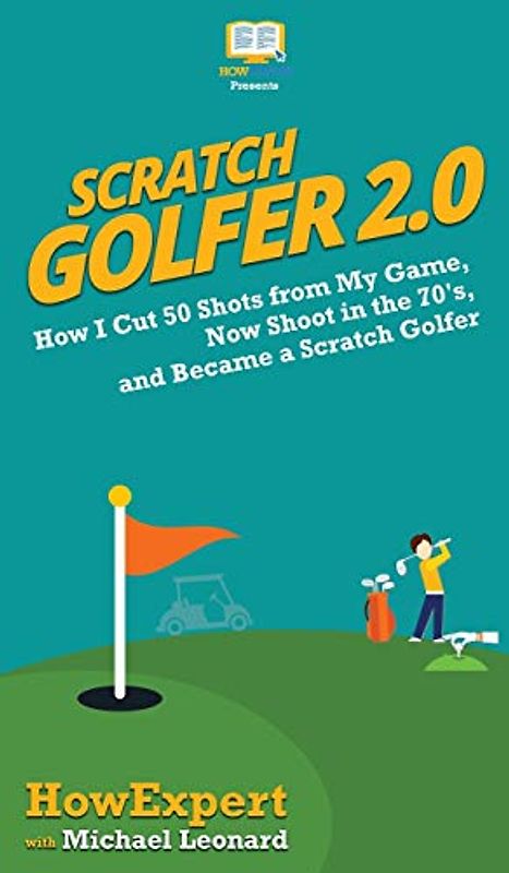 Scratch Golfer 2.0: How I Cut 50 Shots from My Game, Now Shoot in the 70's, and Became a Scratch Golfer
