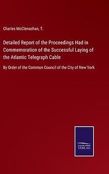 Detailed Report of the Proceedings Had in Commemoration of the Successful Laying of the Atlantic Telegraph Cable
