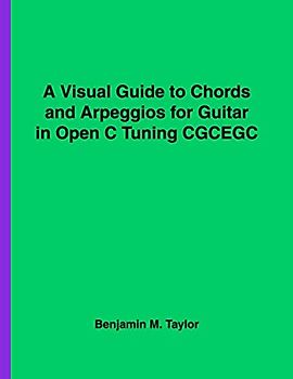 A Visual Guide to Chords and Arpeggios for Guitar in Open C Tuning CGCEGC: A Reference Text for Classical, Blues and Jazz Chords/Arpeggios