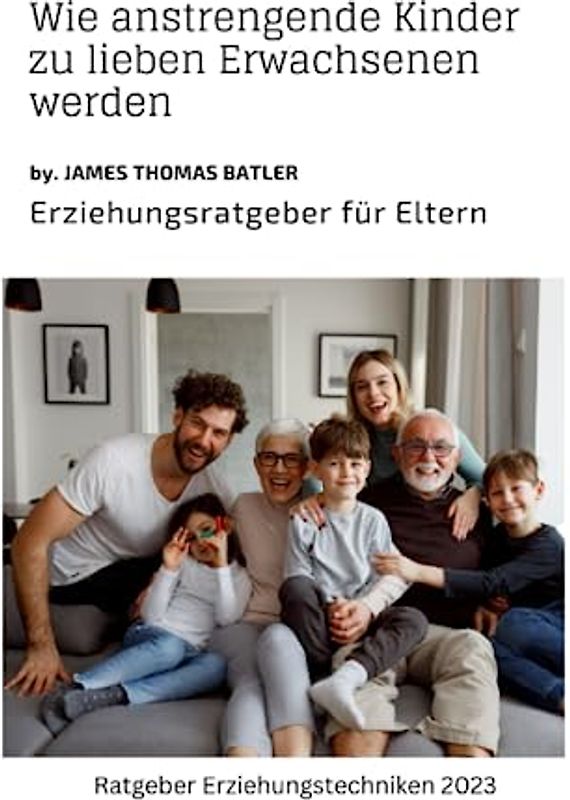 Wie anstrengende Kinder zu lieben Erwachsenen werden: Erziehungsratgeber für Eltern: Ratgeber 2023 - Neue Techniken für Eltern
