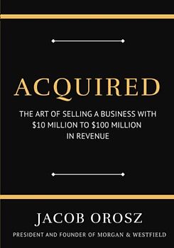 Acquired: The Art of Selling a Business with $10 Million to $100 Million in Revenue