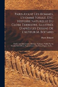 Paris Avant Les Hommes, L'homme Fossile, Etc. Histoire Naturelle Du Globe Terrestre, Illustrée D'après Les Dessins De L'auteur M. Boitard: Études Anté