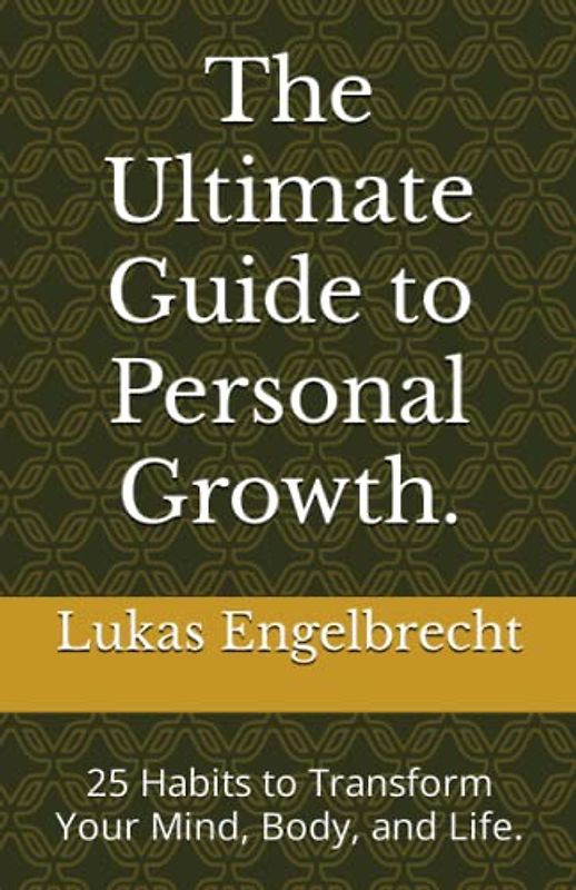 The Ultimate Guide to Personal Growth.: 25 Habits to Transform Your Mind, Body, and Life.