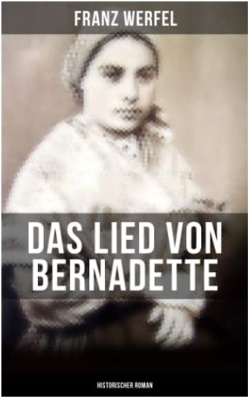 Das Lied von Bernadette (Historischer Roman): Das Wunder der Bernadette Soubirous von Lourdes - Bekannteste Heiligengeschichte des 20. Jahrhunderts