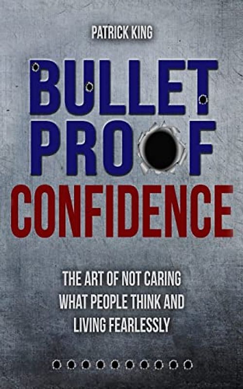 Bulletproof Confidence: The Art of Not Caring What People Think and Living Fearl (Be Confident and Fearless, Band 6)