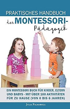 Praktisches Handbuch der Montessori - Pädagogik: Ein Montessori Buch für Kinder, Eltern und Babys - Mit über 100 Aktivitäten für zu Hause (von 0 bis 6 Jahren)