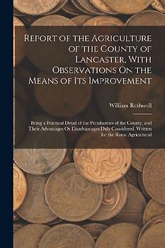 Report of the Agriculture of the County of Lancaster, With Observations On the Means of Its Improvement: Being a Practical Detail of the Peculiarities