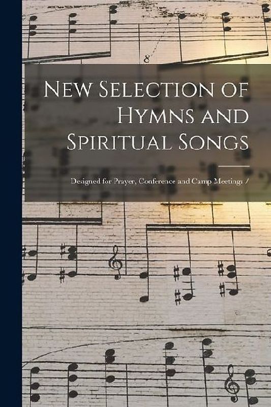 New Selection of Hymns and Spiritual Songs: Designed for Prayer, Conference and Camp Meetings /