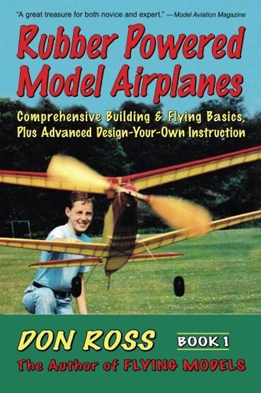 Rubber Powered Model Airplanes: Comprehensive Building & Flying Basics, Plus Advanced Design-Your-Own Instruction