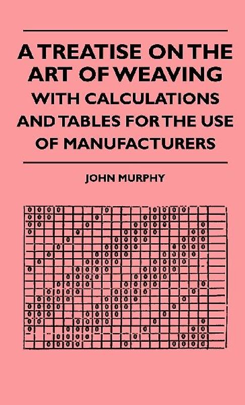 A Treatise On The Art Of Weaving, With Calculations And Tables For The Use Of Manufacturers