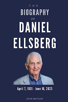 The Biography of Daniel Ellsberg: A memoir of the Whistleblower of the Pentagon Papers | The Dilemma of the War of Vietnam | Life, Time and Cause of Death of Daniel Ellsberg (Books of Legends)