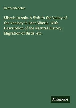 Siberia in Asia. A Visit to the Valley of the Yenisey in East Siberia. With Description of the Natural History, Migration of Birds, etc.