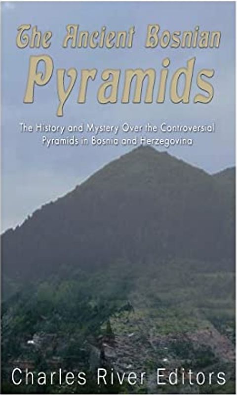 The Ancient Bosnian Pyramids: The History and Mystery Over the Controversial Pyramids in Bosnia and Herzegovina