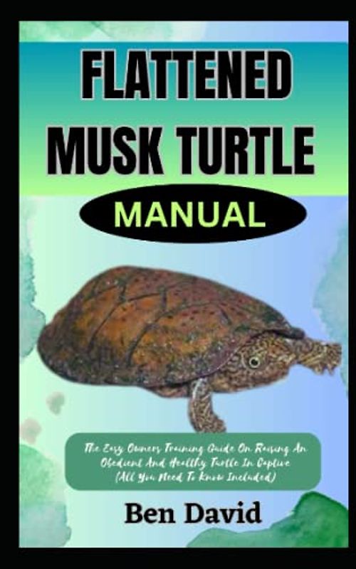FLATTENED MUSK TURTLE MANUAL: The Easy Owners Training Guide On Raising And Obedient And Healthy Turtle In Captive (All You Need To Know Included)