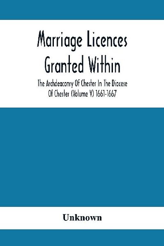 Marriage Licences Granted Within The Archdeaconry Of Chester In The Diocese Of Chester (Volume V) 1661-1667
