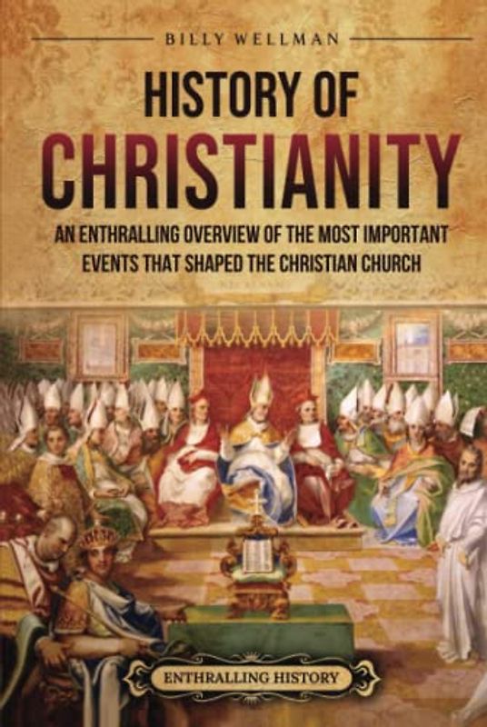 History of Christianity: An Enthralling Overview of the Most Important Events that Shaped the Christian Church (Religion in Past Times)