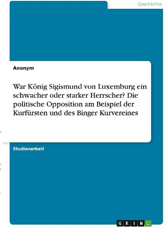 War König Sigismund von Luxemburg ein schwacher oder starker Herrscher? Die politische Opposition am Beispiel der Kurfürsten und des Binger Kurvereines