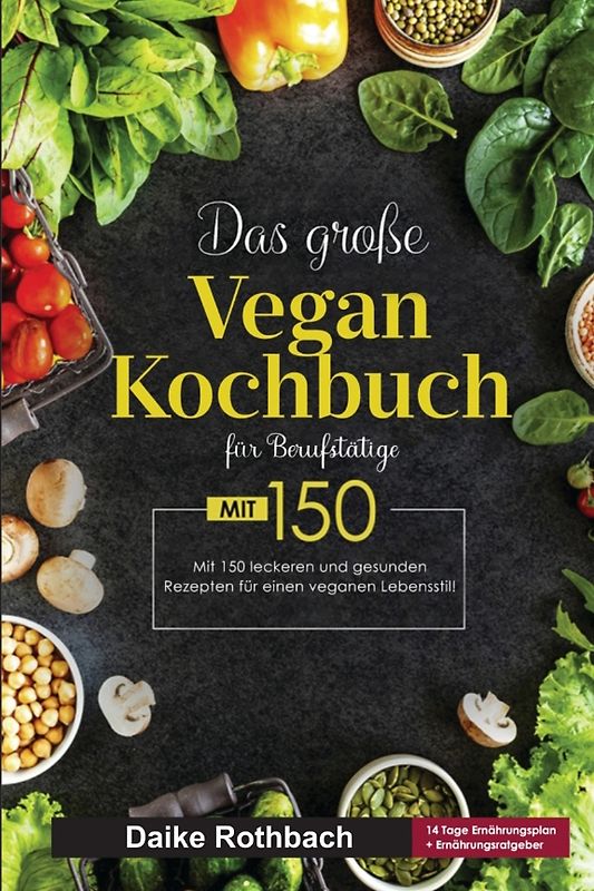 Das große Vegan Kochbuch für Berufstätige! Inklusive 14 Tage Ernährungsplan und Ernährungsratgeber! 1. Auflage
