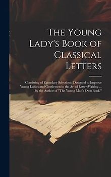 The Young Lady's Book of Classical Letters: Consisting of Epistolary Selections: Designed to Improve Young Ladies and Gentlemen in the Art of Letter-W