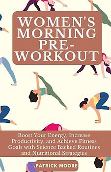 Women's Morning Pre-Workout: Boost Your Energy, Increase Productivity, and Achieve Fitness Goals with Science Backed Routines and Nutritional Strategies