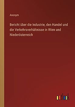 Bericht über die Industrie, den Handel und die Verkehrsverhältnisse in Wien und Niederösterreich