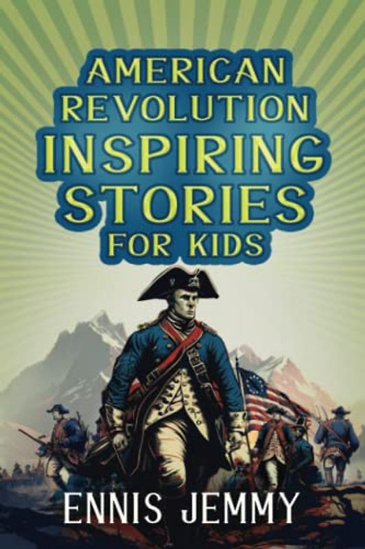 American Revolution Inspiring Stories for Kids: A Collection of Memorable True Tales About Courage, Goodness, Rescue, and Civic Duty To Inspire Young ... (History Inspiring Stories for kids, Band 2)