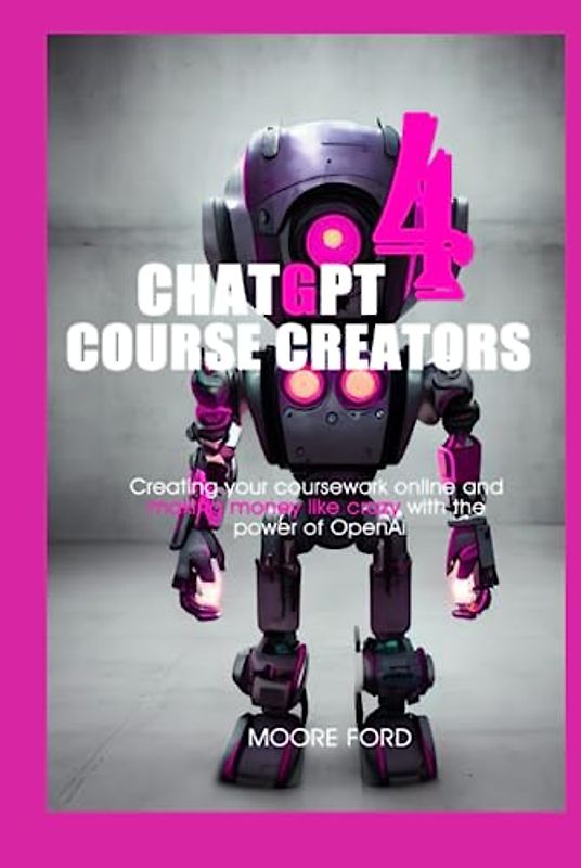 ChatGPT 4 Course Creators: Creating your coursework online and making money like crazy with the power of OpenAi (ChatGPT 4 Secrets (Prompting Artificial Intelligence for Maximum Productivity))