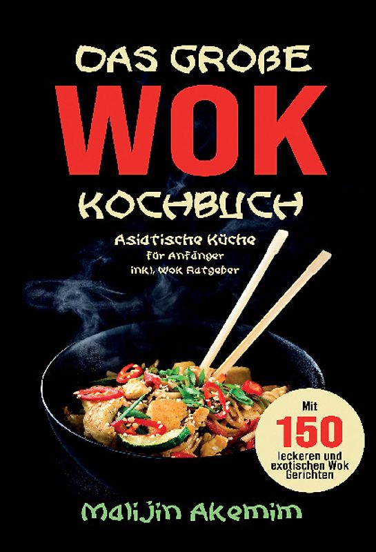 Das große WOK Kochbuch für Anfänger – 150 schnelle und gesunde Rezepte aus Asien!