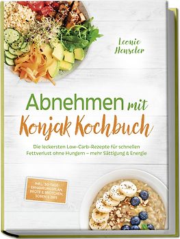Abnehmen mit Konjak Kochbuch: Die leckersten Low-Carb-Rezepte für schnellen Fettverlust ohne Hungern – mehr Sättigung & Energie – inkl. 30-Tage-Ernährungsplan, Brote & Brötchen, Soßen & Dips