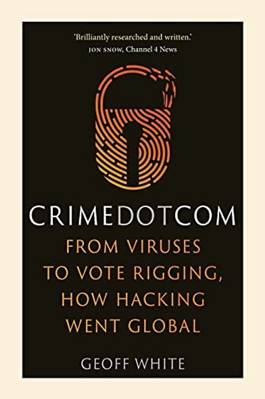 Crime Dot Com: From Viruses to Vote Rigging, How Hacking Went Global