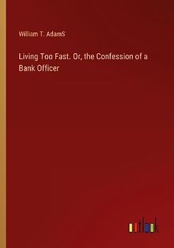 Living Too Fast. Or, the Confession of a Bank Officer