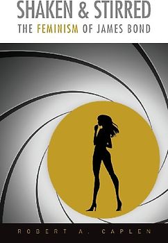 Shaken & Stirred: The Feminism of James Bond - Caplen, Robert a.